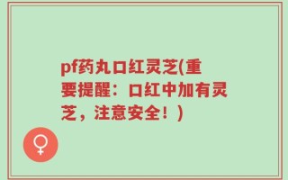 pf药丸口红灵芝(重要提醒：口红中加有灵芝，注意安全！)