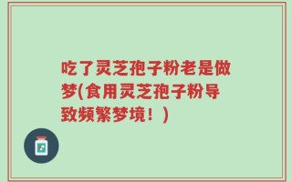 吃了灵芝孢子粉老是做梦(食用灵芝孢子粉导致频繁梦境！)