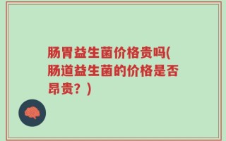 肠胃益生菌价格贵吗(肠道益生菌的价格是否昂贵？)