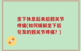 坐下休息起来后髋关节疼痛(如何缓解坐下后引发的髋关节疼痛？)