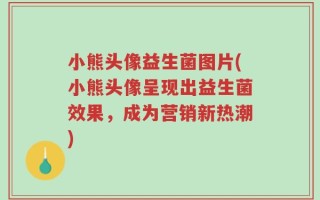小熊头像益生菌图片(小熊头像呈现出益生菌效果，成为营销新热潮)