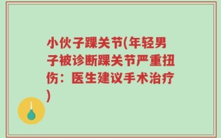 小伙子踝关节(年轻男子被诊断踝关节严重扭伤：医生建议手术治疗)