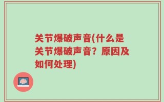 关节爆破声音(什么是关节爆破声音？原因及如何处理)
