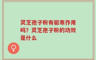灵芝孢子粉有驱寒作用吗？灵芝孢子粉的功效是什么