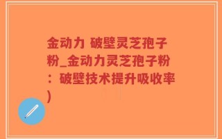 金动力 破壁灵芝孢子粉_金动力灵芝孢子粉：破壁技术提升吸收率)
