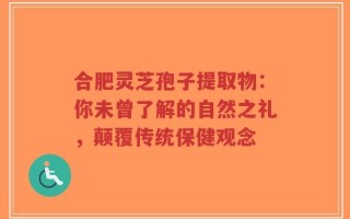 合肥灵芝孢子提取物：你未曾了解的自然之礼，颠覆传统保健观念