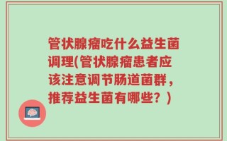 管状腺瘤吃什么益生菌调理(管状腺瘤患者应该注意调节肠道菌群，推荐益生菌有哪些？)