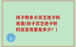孩子喂多少灵芝孢子粉用量(孩子灵芝孢子粉的适宜用量是多少？)