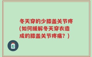 冬天穿的少膝盖关节疼(如何缓解冬天穿衣造成的膝盖关节疼痛？)