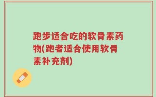 跑步适合吃的软骨素药物(跑者适合使用软骨素补充剂)