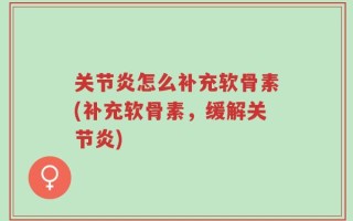 关节炎怎么补充软骨素(补充软骨素，缓解关节炎)