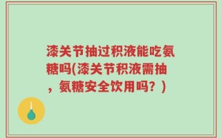 漆关节抽过积液能吃氨糖吗(漆关节积液需抽，氨糖安全饮用吗？)