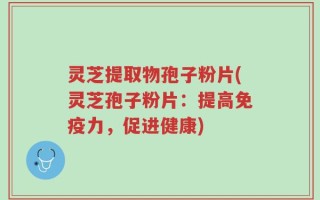 灵芝提取物孢子粉片(灵芝孢子粉片：提高免疫力，促进健康)