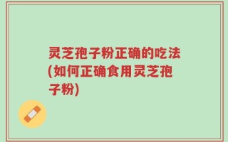 灵芝孢子粉正确的吃法(如何正确食用灵芝孢子粉)