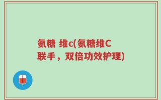 氨糖 维c(氨糖维C联手，双倍功效护理)