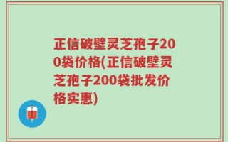 正信破壁灵芝孢子200袋价格(正信破壁灵芝孢子200袋批发价格实惠)