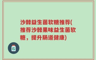 沙棘益生菌软糖推荐(推荐沙棘果味益生菌软糖，提升肠道健康)