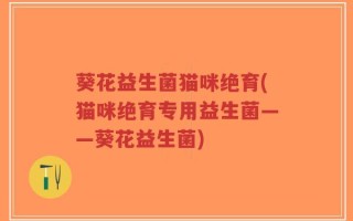 葵花益生菌猫咪绝育(猫咪绝育专用益生菌——葵花益生菌)