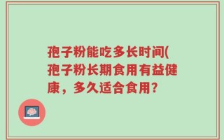 孢子粉能吃多长时间(孢子粉长期食用有益健康，多久适合食用？
