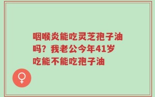 咽喉炎能吃灵芝孢子油吗？我老公今年41岁吃能不能吃孢子油