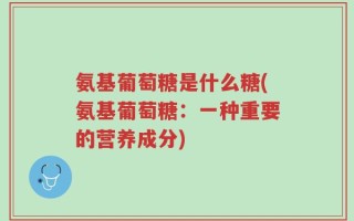 氨基葡萄糖是什么糖(氨基葡萄糖：一种重要的营养成分)
