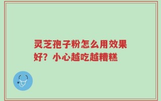 灵芝孢子粉怎么用效果好？小心越吃越糟糕