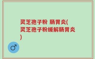 灵芝孢子粉 肠胃炎(灵芝孢子粉缓解肠胃炎)