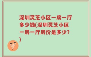 深圳灵芝小区一房一厅多少钱(深圳灵芝小区一房一厅房价是多少？)