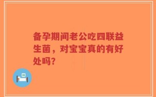 备孕期间老公吃四联益生菌，对宝宝真的有好处吗？