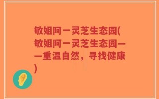 敏姐阿一灵芝生态园(敏姐阿一灵芝生态园——重温自然，寻找健康)