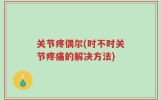关节疼偶尔(时不时关节疼痛的解决方法)