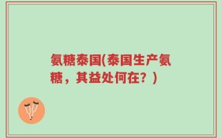 氨糖泰国(泰国生产氨糖，其益处何在？)