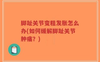 脚趾关节变粗发胀怎么办(如何缓解脚趾关节肿痛？)