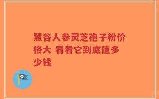 慧谷人参灵芝孢子粉价格大 看看它到底值多少钱