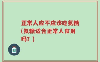 正常人应不应该吃氨糖(氨糖适合正常人食用吗？)