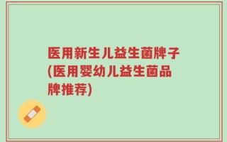医用新生儿益生菌牌子(医用婴幼儿益生菌品牌推荐)
