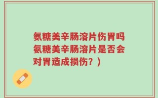 氨糖美辛肠溶片伤胃吗氨糖美辛肠溶片是否会对胃造成损伤？)