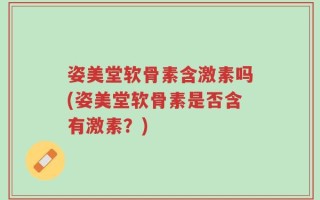 姿美堂软骨素含激素吗(姿美堂软骨素是否含有激素？)