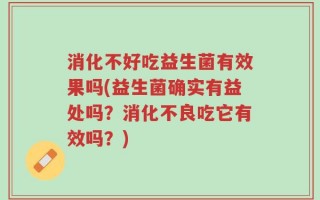 消化不好吃益生菌有效果吗(益生菌确实有益处吗？消化不良吃它有效吗？)