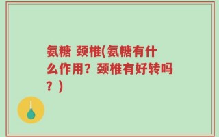 氨糖 颈椎(氨糖有什么作用？颈椎有好转吗？)