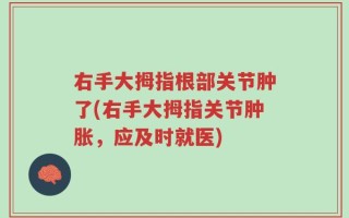 右手大拇指根部关节肿了(右手大拇指关节肿胀，应及时就医)
