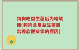 狗狗吃益生菌后为啥软便(狗狗食用益生菌后出现软便症状的原因)