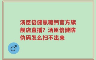 汤臣倍健氨糖钙官方旗舰店直播？汤臣倍健防伪码怎么扫不出来