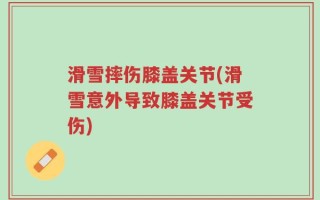 滑雪摔伤膝盖关节(滑雪意外导致膝盖关节受伤)