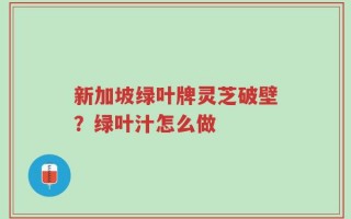 新加坡绿叶牌灵芝破壁？绿叶汁怎么做