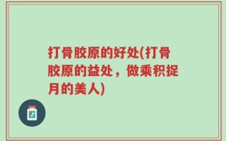 打骨胶原的好处(打骨胶原的益处，做乘积捉月的美人)