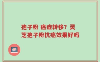 孢子粉 癌症转移？灵芝孢子粉抗癌效果好吗