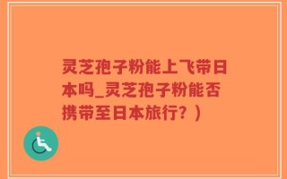 灵芝孢子粉能上飞带日本吗_灵芝孢子粉能否携带至日本旅行？)