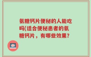 氨糖钙片便秘的人能吃吗(适合便秘患者的氨糖钙片，有哪些效果？