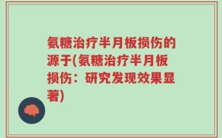 氨糖治疗半月板损伤的源于(氨糖治疗半月板损伤：研究发现效果显著)